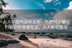 人人影视内容转发前：先核对诈骗与钓鱼识别澄清写法，人人影视整改