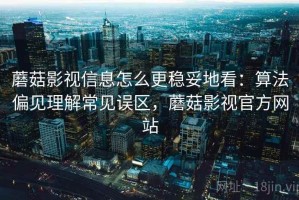 蘑菇影视信息怎么更稳妥地看：算法偏见理解常见误区，蘑菇影视官方网站