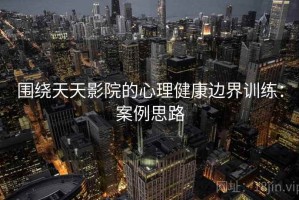 围绕天天影院的心理健康边界训练：案例思路