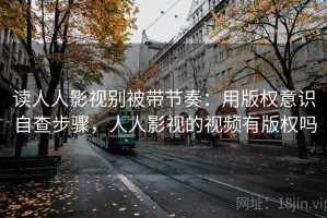 读人人影视别被带节奏：用版权意识自查步骤，人人影视的视频有版权吗