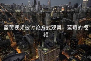 蓝莓视频被讨论方式观察，蓝莓的视频