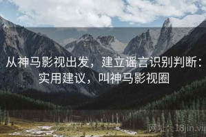 从神马影视出发，建立谣言识别判断：实用建议，叫神马影视圈