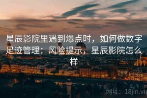 星辰影院里遇到爆点时，如何做数字足迹管理：风险提示，星辰影院怎么样