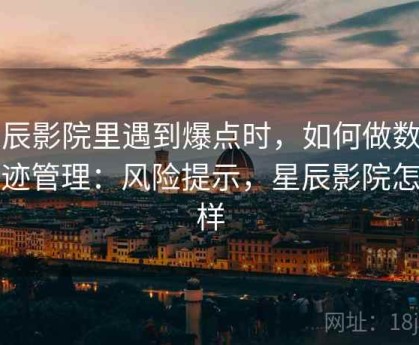 星辰影院里遇到爆点时，如何做数字足迹管理：风险提示，星辰影院怎么样
