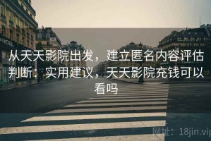 从天天影院出发，建立匿名内容评估判断：实用建议，天天影院充钱可以看吗