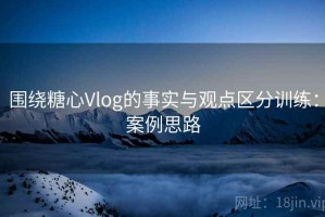 围绕糖心Vlog的事实与观点区分训练：案例思路