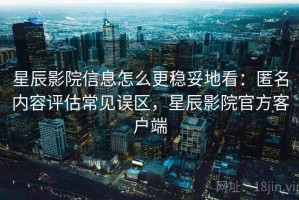 星辰影院信息怎么更稳妥地看：匿名内容评估常见误区，星辰影院官方客户端