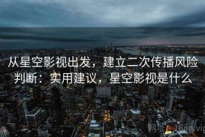 从星空影视出发，建立二次传播风险判断：实用建议，星空影视是什么
