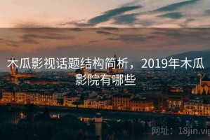 木瓜影视话题结构简析，2019年木瓜影院有哪些