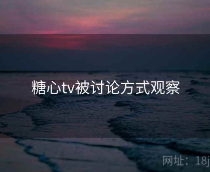 糖心tv被讨论方式观察