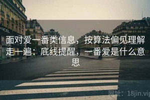 面对爱一番类信息，按算法偏见理解走一遍：底线提醒，一番爱是什么意思