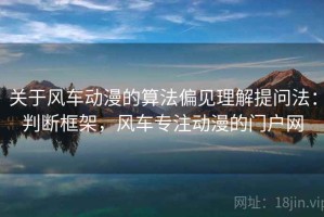 关于风车动漫的算法偏见理解提问法：判断框架，风车专注动漫的门户网