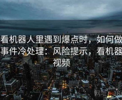爱看机器人里遇到爆点时，如何做热点事件冷处理：风险提示，看机器人视频