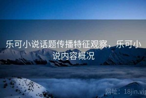 乐可小说话题传播特征观察，乐可小说内容概况