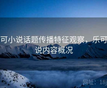 乐可小说话题传播特征观察，乐可小说内容概况