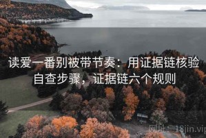 读爱一番别被带节奏：用证据链核验自查步骤，证据链六个规则