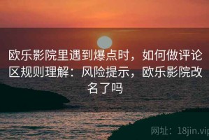 欧乐影院里遇到爆点时，如何做评论区规则理解：风险提示，欧乐影院改名了吗
