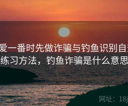 看爱一番时先做诈骗与钓鱼识别自查：练习方法，钓鱼诈骗是什么意思