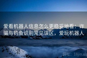 爱看机器人信息怎么更稳妥地看：诈骗与钓鱼识别常见误区，爱玩机器人