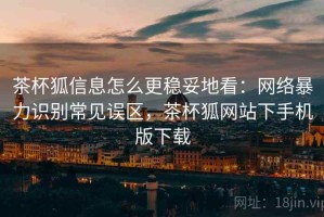 茶杯狐信息怎么更稳妥地看：网络暴力识别常见误区，茶杯狐网站下手机版下载