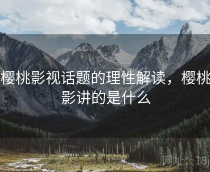 对樱桃影视话题的理性解读，樱桃电影讲的是什么