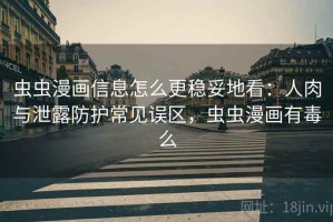 虫虫漫画信息怎么更稳妥地看：人肉与泄露防护常见误区，虫虫漫画有毒么