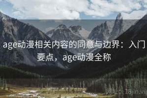 age动漫相关内容的同意与边界：入门要点，age动漫全称
