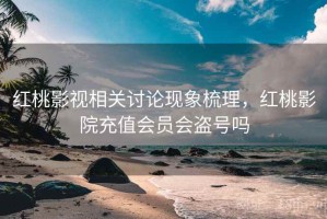 红桃影视相关讨论现象梳理，红桃影院充值会员会盗号吗