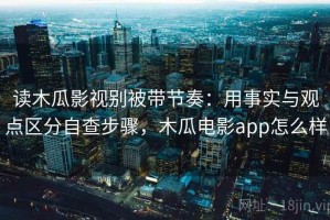 读木瓜影视别被带节奏：用事实与观点区分自查步骤，木瓜电影app怎么样