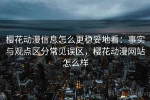 樱花动漫信息怎么更稳妥地看：事实与观点区分常见误区，樱花动漫网站怎么样