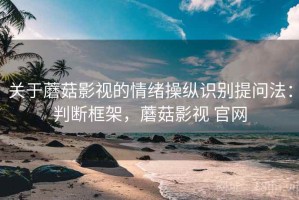 关于蘑菇影视的情绪操纵识别提问法：判断框架，蘑菇影视 官网
