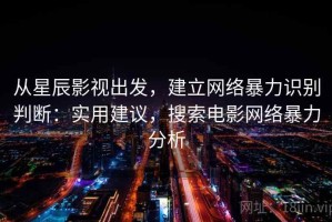 从星辰影视出发，建立网络暴力识别判断：实用建议，搜索电影网络暴力分析