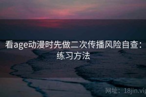 看age动漫时先做二次传播风险自查：练习方法