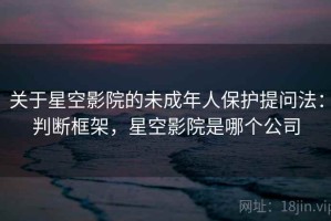 关于星空影院的未成年人保护提问法：判断框架，星空影院是哪个公司