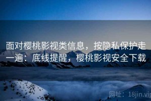 面对樱桃影视类信息，按隐私保护走一遍：底线提醒，樱桃影视安全下载