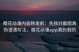 樱花动漫内容转发前：先核对截图真伪澄清写法，樱花动漫app真的假的