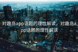 对趣岛app话题的理性解读，对趣岛app话题的理性解读