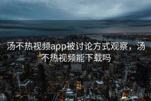 汤不热视频app被讨论方式观察，汤不热视频能下载吗
