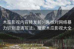 木瓜影视内容转发前：先核对网络暴力识别澄清写法，搜索木瓜影视大全
