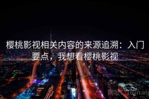 樱桃影视相关内容的来源追溯：入门要点，我想看樱桃影视