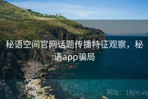 秘语空间官网话题传播特征观察，秘语app骗局
