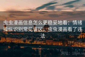 虫虫漫画信息怎么更稳妥地看：情绪操纵识别常见误区，虫虫漫画看了违法