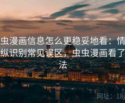 虫虫漫画信息怎么更稳妥地看：情绪操纵识别常见误区，虫虫漫画看了违法