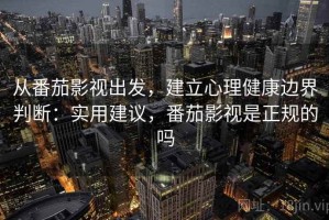 从番茄影视出发，建立心理健康边界判断：实用建议，番茄影视是正规的吗