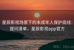 星辰影视场景下的未成年人保护底线：提问清单，星辰影视app官方