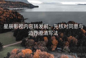 星辰影视内容转发前：先核对同意与边界澄清写法