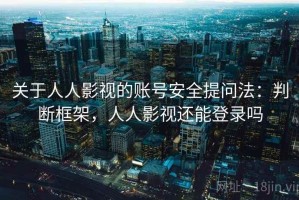关于人人影视的账号安全提问法：判断框架，人人影视还能登录吗
