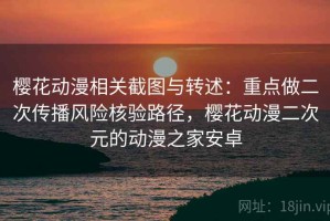 樱花动漫相关截图与转述：重点做二次传播风险核验路径，樱花动漫二次元的动漫之家安卓