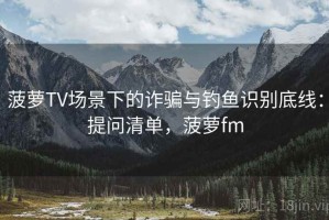 菠萝TV场景下的诈骗与钓鱼识别底线：提问清单，菠萝fm