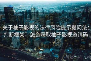 关于柚子影视的法律风险提示提问法：判断框架，怎么获取柚子影视邀请码